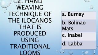 2. HAND
WEAVING
TECHNIQUE OF
THE ILOCANOS
THAT IS
PRODUCED
USING
TRADITIONAL
a. Burnay
b. Bolinao
Mats
c. Inabel
d. Labba
 