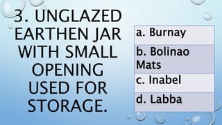 3. UNGLAZED
EARTHEN JAR
WITH SMALL
OPENING
USED FOR
STORAGE.
a. Burnay
b. Bolinao
Mats
c. Inabel
d. Labba
 