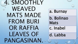 4. SMOOTHLY
WEAVED
MATS MADE
FROM BURI
OR RAFFIA
LEAVES OF
PANGASINAN.
a. Burnay
b. Bolinao
Mats
c. Inabel
d. Labba
 