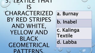 5. TEXTILE THAT
IS
CHARACTERIZED
BY RED STRIPES
AND WHITE,
YELLOW AND
BLACK
GEOMETRICAL
a. Burnay
b. Inabel
c. Kalinga
Textile
d. Labba
 