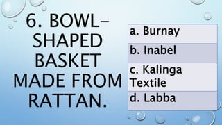 6. BOWL-
SHAPED
BASKET
MADE FROM
RATTAN.
a. Burnay
b. Inabel
c. Kalinga
Textile
d. Labba
 