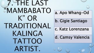 7. THE LAST
“MAMBABATO
K” OR
TRADITIONAL
KALINGA
TATTOO
ARTIST.
a. Apo Whang-Od
b. Gigie Santiago
c. Katz Lorenzana
d. Camsy Valencia
 