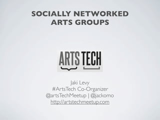 SOCIALLY NETWORKED
    ARTS GROUPS




             Jaki Levy
    #ArtsTech Co-Organizer
  @artsTechMeetup | @jackomo
   http://artstechmeetup.com
 