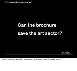 ATC / Can the brochure save us?




                    Can the brochure
                    save the art sector?




Can the brochure save us by reinventing it and rewarding audiences for using it?
 