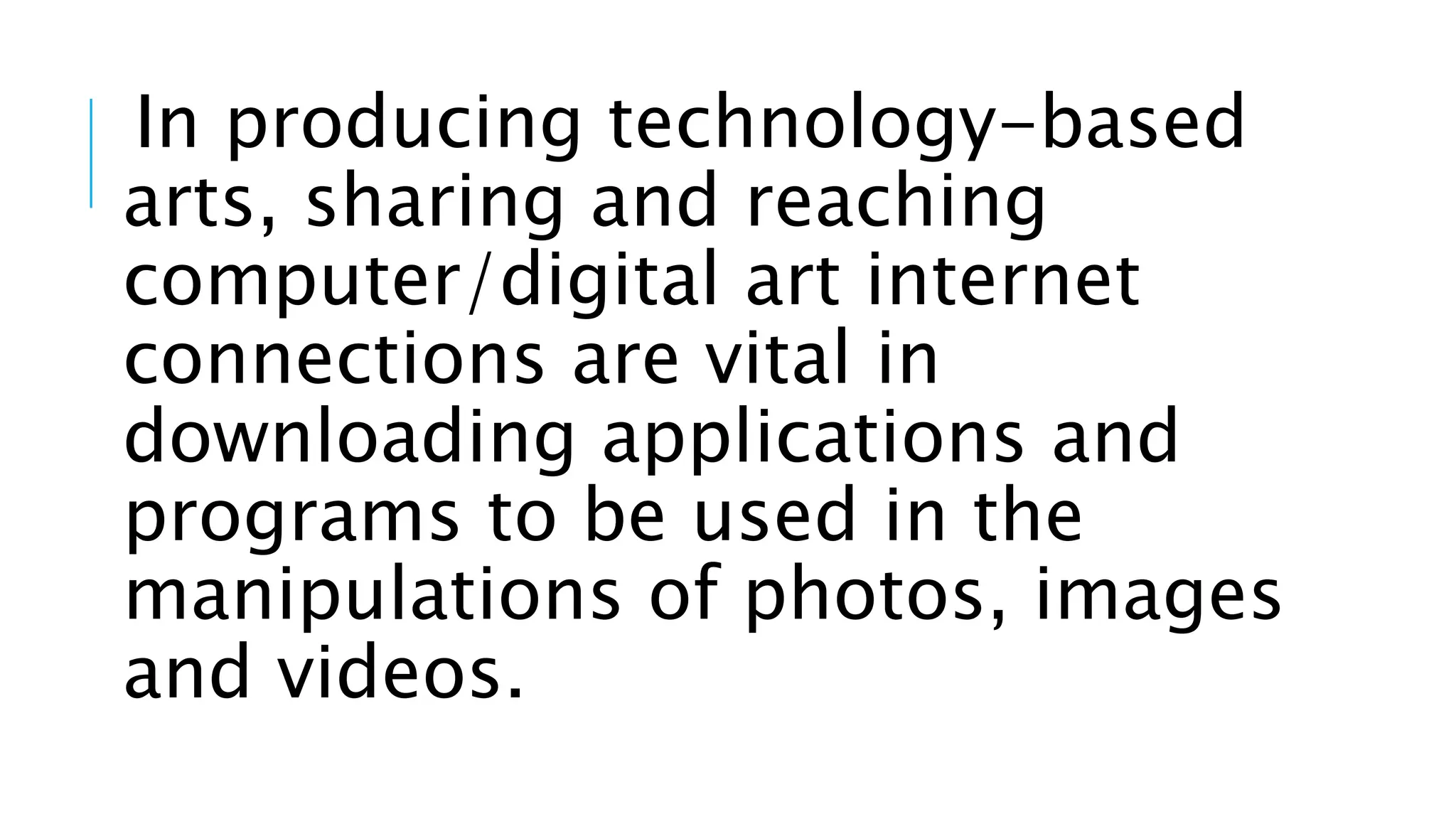 In producing technology-based
arts, sharing and reaching
computer/digital art internet
connections are vital in
downloading applications and
programs to be used in the
manipulations of photos, images
and videos.
 