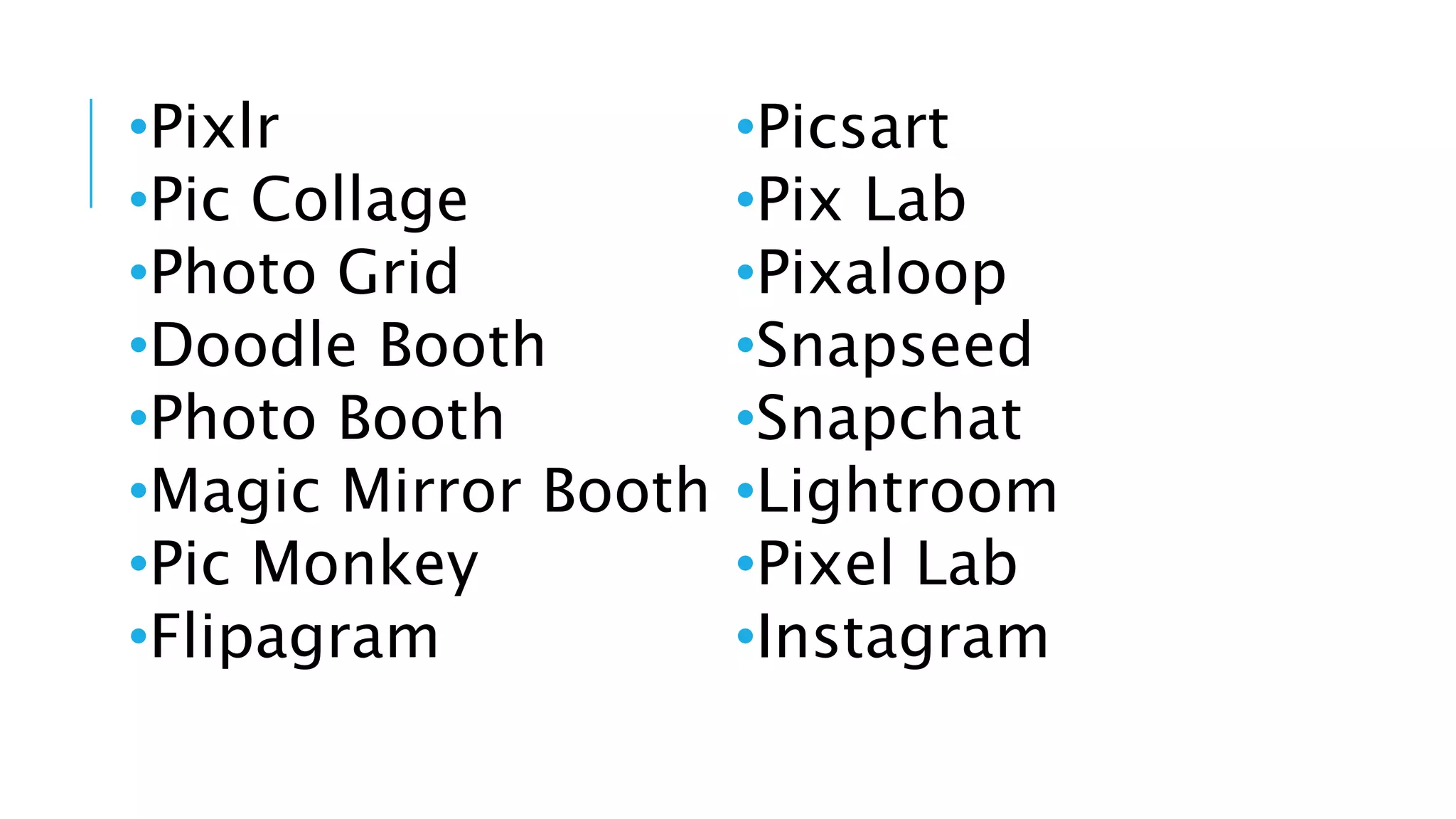 •Pixlr
•Pic Collage
•Photo Grid
•Doodle Booth
•Photo Booth
•Magic Mirror Booth
•Pic Monkey
•Flipagram
•Picsart
•Pix Lab
•Pixaloop
•Snapseed
•Snapchat
•Lightroom
•Pixel Lab
•Instagram
 