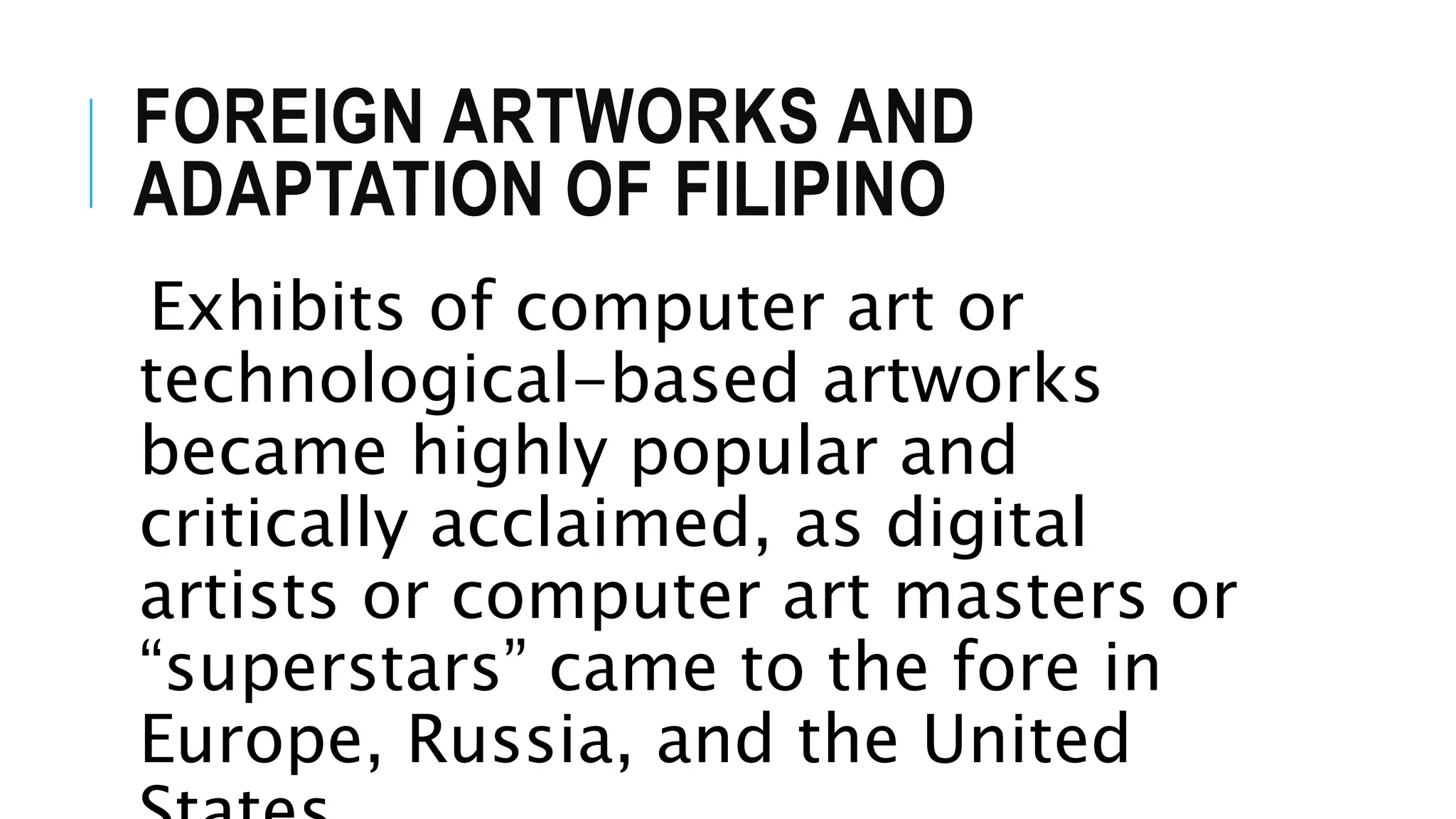 FOREIGN ARTWORKS AND
ADAPTATION OF FILIPINO
Exhibits of computer art or
technological-based artworks
became highly popular and
critically acclaimed, as digital
artists or computer art masters or
“superstars” came to the fore in
Europe, Russia, and the United
 