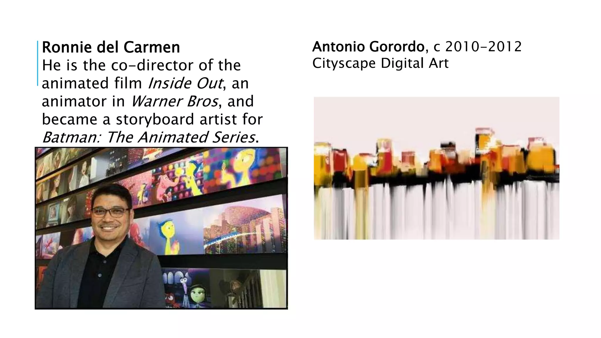 Ronnie del Carmen
He is the co-director of the
animated film Inside Out, an
animator in Warner Bros, and
became a storyboard artist for
Batman: The Animated Series.
Antonio Gorordo, c 2010-2012
Cityscape Digital Art
 