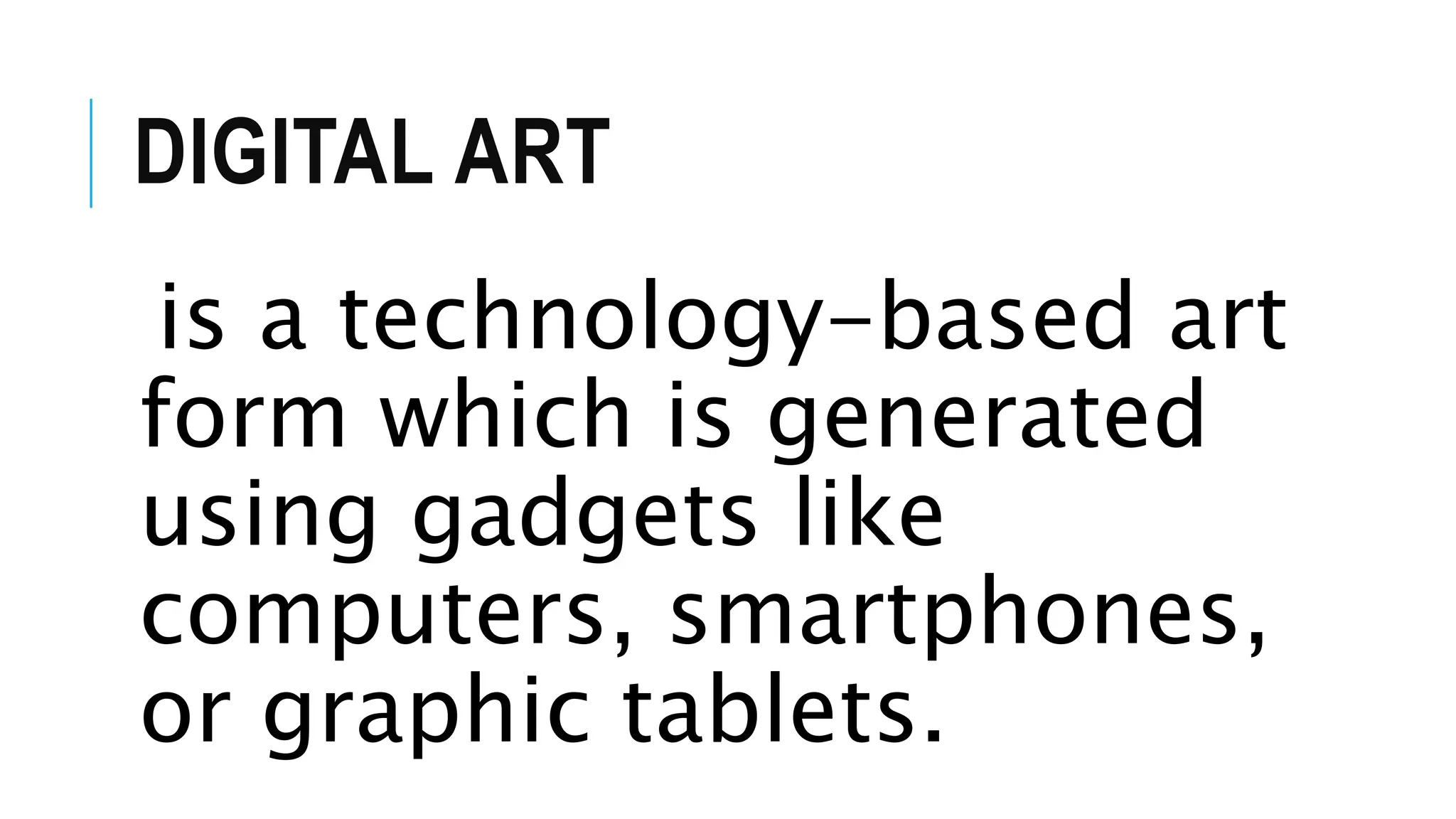 DIGITAL ART
is a technology-based art
form which is generated
using gadgets like
computers, smartphones,
or graphic tablets.
 