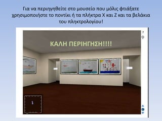 Για να περιηγηθείτε στο μουσείο που μόλις φτιάξατε
χρησιμοποιήστε το ποντίκι ή τα πλήκτρα Χ και Ζ και τα βελάκια
του πληκτρολογίου!
ΚΑΛΗ ΠΕΡΙΗΓΗΣΗ!!!!
 