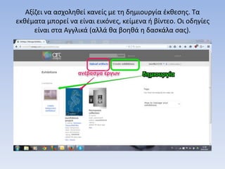 Αξίζει να ασχοληθεί κανείς με τη δημιουργία έκθεσης. Τα
εκθέματα μπορεί να είναι εικόνες, κείμενα ή βίντεο. Οι οδηγίες
είναι στα Αγγλικά (αλλά θα βοηθά η δασκάλα σας).
 