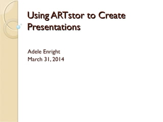 Using ARTstor to CreateUsing ARTstor to Create
PresentationsPresentations
Adele Enright
March 31, 2014
 