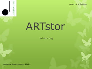 oprac. Marta Kostecka




                            ARTstor
                                     artstor.org




Akademia Sztuki, Szczecin, 2012 r.
 