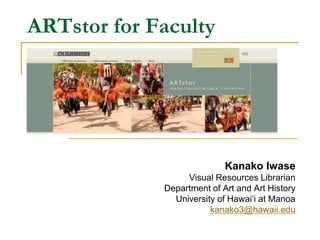 ARTstor for Faculty,[object Object],Kanako Iwase,[object Object],Visual Resources Librarian,[object Object],Department of Art and Art History,[object Object],University of Hawai‘i at Manoa,[object Object],kanako3@hawaii.edu,[object Object]