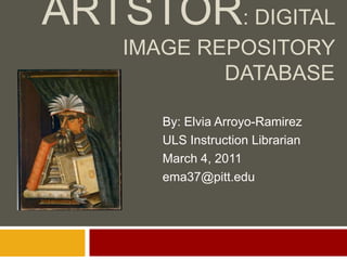 ARTSTOR: DIGITAL
    IMAGE REPOSITORY
            DATABASE

      By: Elvia Arroyo-Ramirez
      ULS Instruction Librarian
      March 4, 2011
      ema37@pitt.edu
 