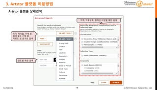 Confidential ⓒ2023 Shinwon Datanet Co., Ltd.
3. Artstor 플랫폼 이용방법
15
Artstor 플랫폼 상세검색
연도별 제한 검색
지역, 작품분류, 컬렉션 타입별 제한 검색
작가, 타이틀, 주제 등
검색 필드 선택 후
키워드 및 문구로 검색
ㄹ
 