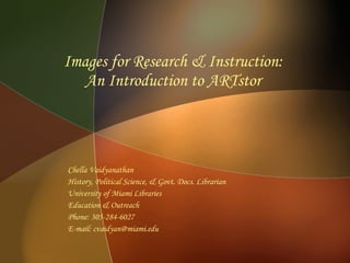 Images for Research & Instruction:  An Introduction to ARTstor  Chella Vaidyanathan History, Political Science, & Govt. Docs. Librarian University of Miami Libraries Education & Outreach Phone: 305-284-6027 E-mail: cvaidyan@miami.edu 