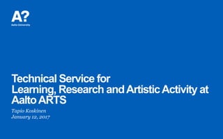 Technical Service for
Learning, Research andArtisticActivity at
AaltoARTS
Tapio Koskinen
January 12, 2017
 