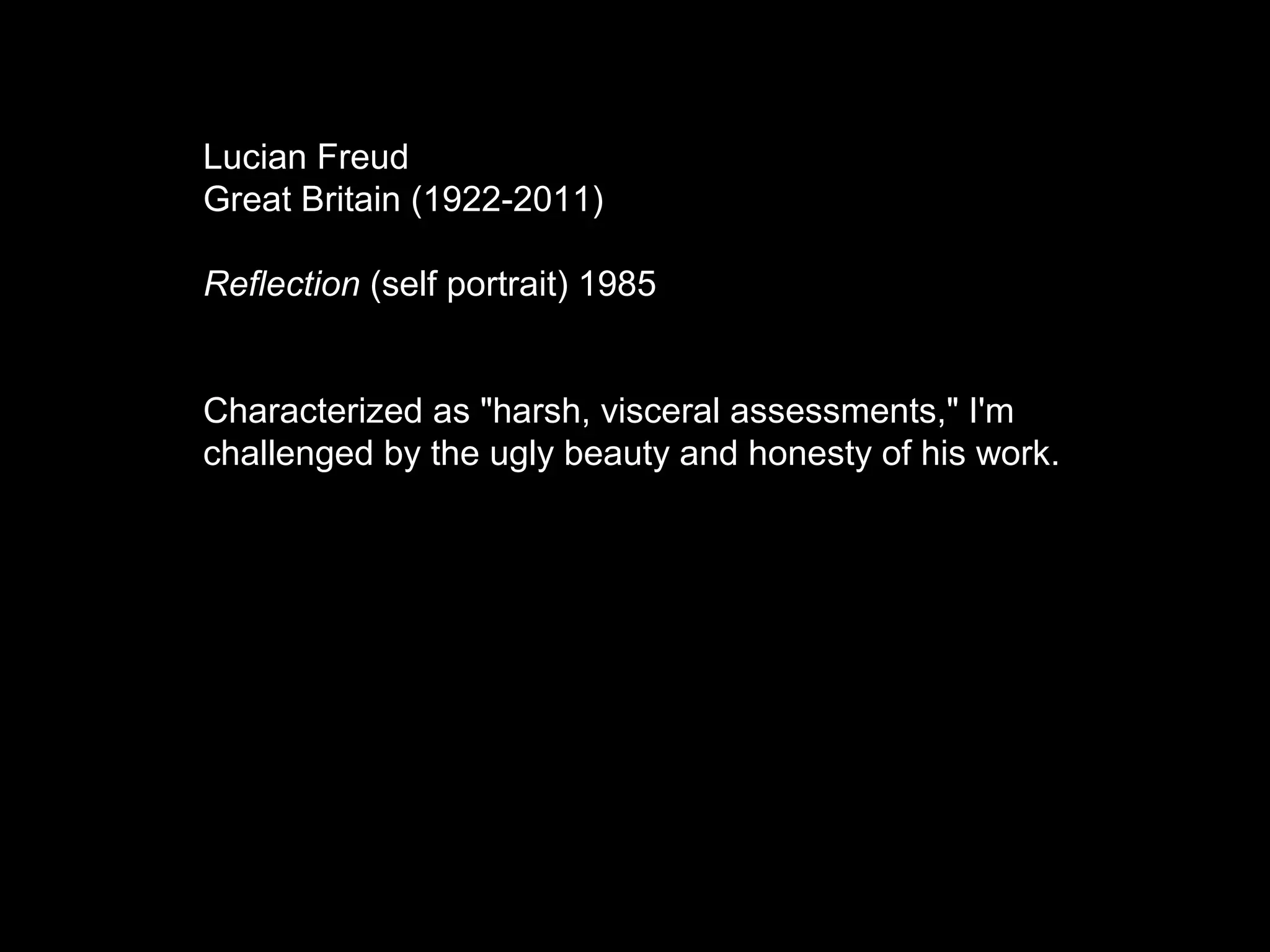 Lucian Freud
Great Britain (1922-2011)
Reflection (self portrait) 1985
Characterized as "harsh, visceral assessments," I'm
challenged by the ugly beauty and honesty of his work.
 