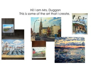 Hi! I am Mrs. Duggan
This is some of the art that I create.
 