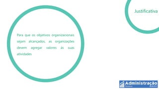 Justificativa




Para que os objetivos organizacionais
sejam alcançados, as organizações
devem    agregar   valores   às   suas
atividades
 