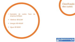 Classificação
                                    dos custos


  Exemplos de custos   fixos   da
  empresa ArtStylo:

 Telefone: R$ 62,80

 Energia: R$ 450,00

 Água: R$ 48,00
 