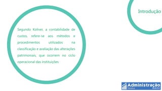 Introdução


Segundo Koliver, a contabilidade de
custos,   refere-se   aos   métodos    e
procedimentos         utilizados      na
classificação e avaliação das alterações
patrimoniais, que ocorrem no ciclo
operacional das instituições
 