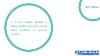 Introdução




O   presente     trabalho    abordará   a
classificação dos custos, bem como os
gastos      envolvidos      no   processo
produtivo
 