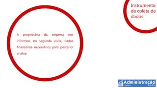 Instrumento
                                         de coleta de
                                         dados


A   proprietária   da   empresa   nos
informou, na segunda visita, dados
financeiros necessários para posterior
análise
 