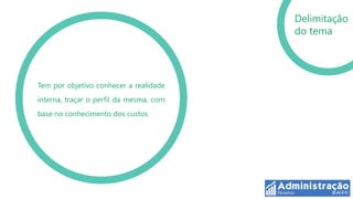Delimitação
                                         do tema




Tem por objetivo conhecer a realidade
interna, traçar o perfil da mesma, com
base no conhecimento dos custos
 