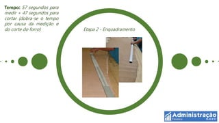 Tempo: 57 segundos para
medir + 47 segundos para
cortar (dobra-se o tempo
por causa da medição e
do corte do forro)         Etapa 2 - Enquadramento
 