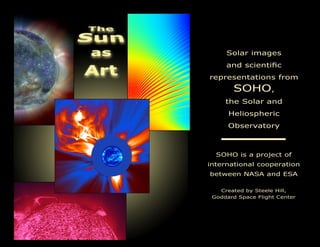 Solar images
and scientic
representations from
SOHO,
the Solar and
Heliospheric
Observatory
SOHO is a project of
international cooperation
between NASA and ESA
Created by Steele Hill,
Goddard Space Flight Center
 