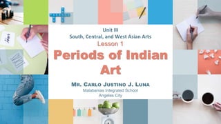 Unit III
South, Central, and West Asian Arts
Lesson 1
Periods of Indian
Art
MR. CARLO JUSTINO J. LUNA
Malabanias Integrated School
Angeles City
 