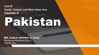 Unit III
South, Central, and West Asian Arts
Lesson 3
Pakistan
MR. CARLO JUSTINO J. LUNA
Malabanias Integrated School
Angeles City
 