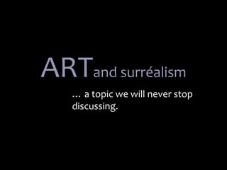 ARTand surréalism 
… a topic we will never stop 
discussing. 
 