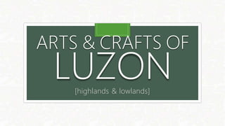 ARTS & CRAFTS OF
LUZON
[highlands & lowlands]
 