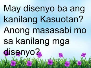 May disenyo ba ang
kanilang Kasuotan?
Anong masasabi mo
sa kanilang mga
disenyo?
 