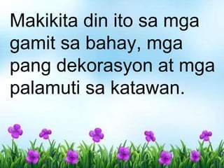 Makikita din ito sa mga
gamit sa bahay, mga
pang dekorasyon at mga
palamuti sa katawan.
 