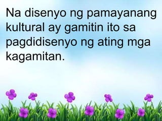 Na disenyo ng pamayanang
kultural ay gamitin ito sa
pagdidisenyo ng ating mga
kagamitan.
 