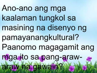 Ano-ano ang mga
kaalaman tungkol sa
masining na disenyo ng
pamayanangkultural?
Paanomo magagamit ang
mga ito sa pang-araw-
araw na gawain?
 