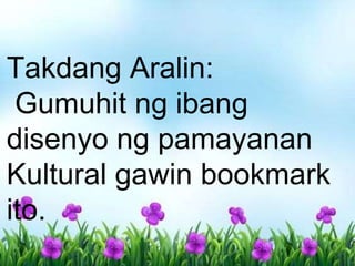 Takdang Aralin:
Gumuhit ng ibang
disenyo ng pamayanan
Kultural gawin bookmark
ito.
 