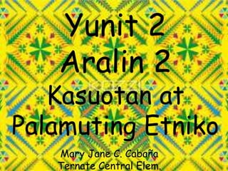 Yunit 2
Aralin 2
Kasuotan at
Palamuting Etniko
Mary Jane C. Cabaña
Ternate Central Elem.
 