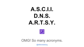 A.S.C.I.I.
D.N.S.
A.R.T.S.Y.
OMG! So many acronyms.
@dblockdotorg

 