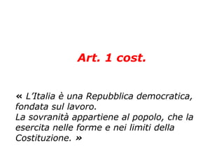 Art. 1 cost. «   L ’Italia è una Repubblica democratica, fondata sul lavoro. La sovranità appartiene al popolo, che la esercita nelle forme e nei limiti della Costituzione.  » 