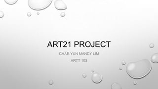 ART21 PROJECT
CHAE-YUN MANDY LIM
ARTT 103

 