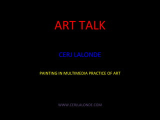 ART TALK CERJ LALONDE PAINTING IN MULTIMEDIA PRACTICE OF ART WWW.CERJLALONDE.COM 