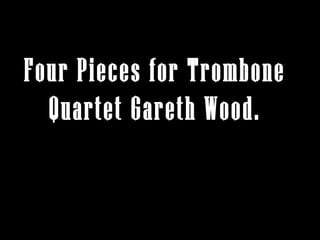 Four Pieces for Trombone
Quartet Gareth Wood.
 