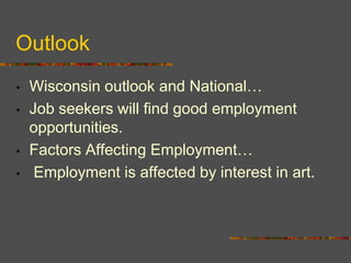 Outlook
•   Wisconsin outlook and National…
•   Job seekers will find good employment
    opportunities.
•   Factors Affecting Employment…
•    Employment is affected by interest in art.
 