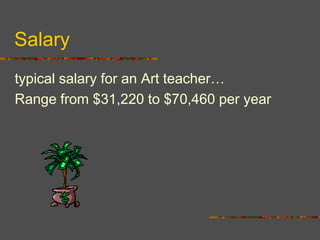 Salary
typical salary for an Art teacher…
Range from $31,220 to $70,460 per year
 