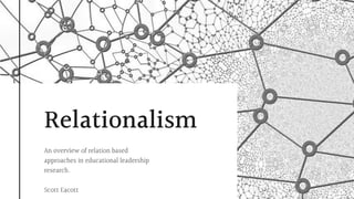 Relationalism
An overview of relation based
approaches in educational leadership
research.
Scott Eacott
 